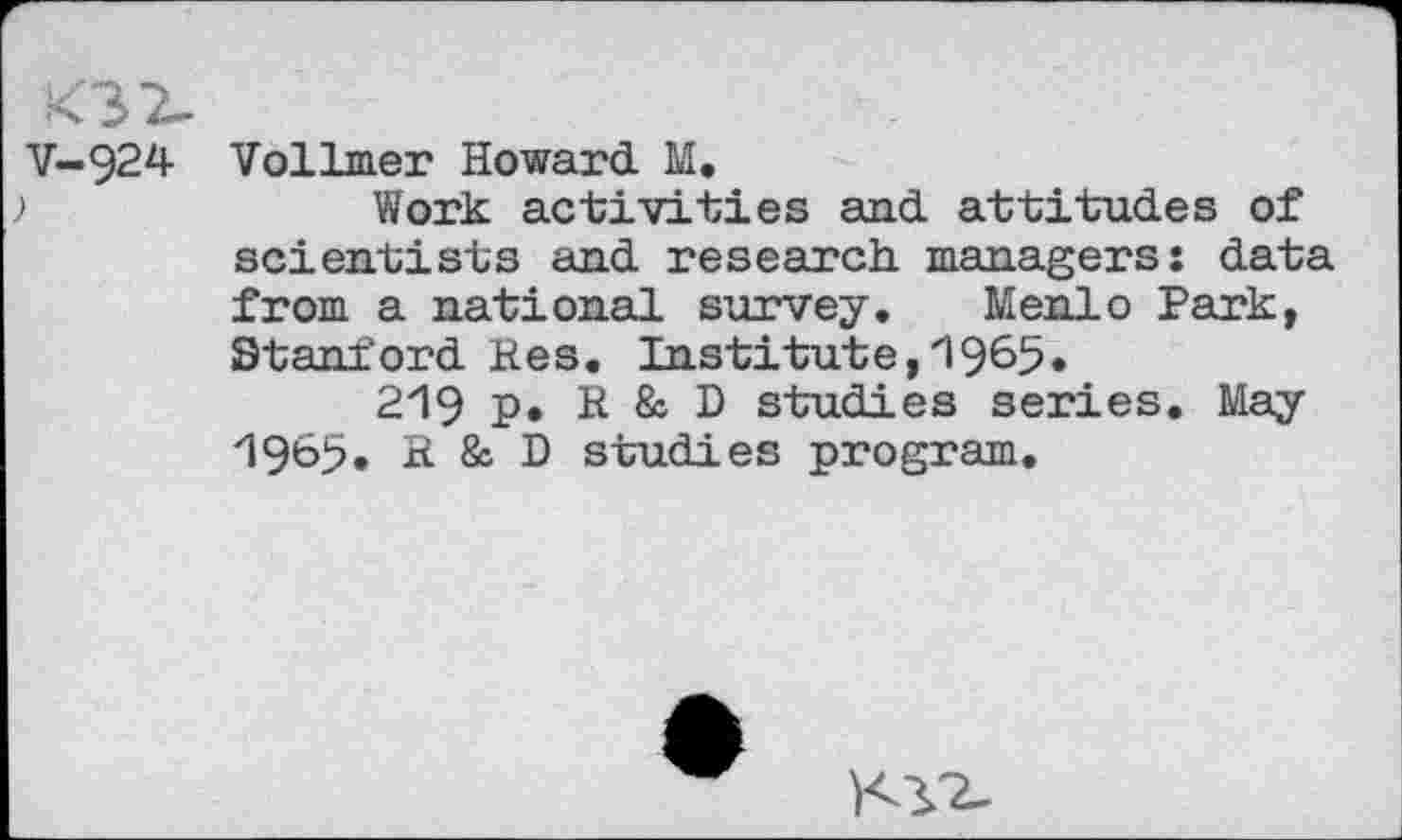 ﻿V-924 Vollmer Howard M.
>	Work activities and attitudes of
scientists and research, managers: data from a national survey. Menlo Park, Stanford Res. Institute,1965.
219 p. R & D studies series. May 1965. R & D studies program.
